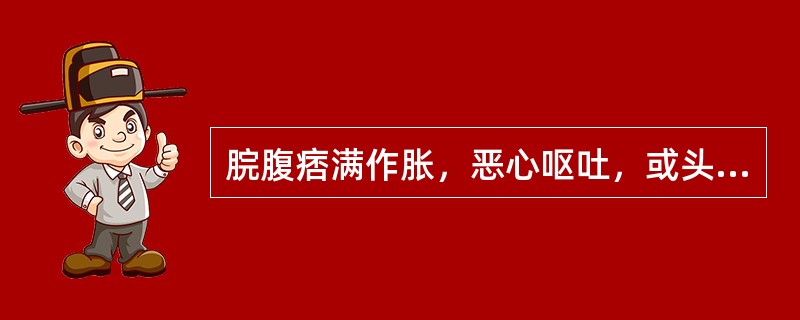 脘腹痞满作胀，恶心呕吐，或头重如裹、身重或证属