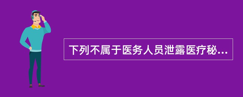 下列不属于医务人员泄露医疗秘密将会产生的不良后果的是