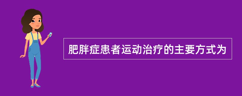 肥胖症患者运动治疗的主要方式为