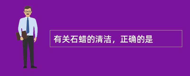 有关石蜡的清洁，正确的是