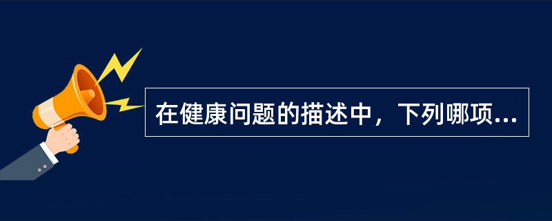 在健康问题的描述中，下列哪项不属于评估的内容？（　　）
