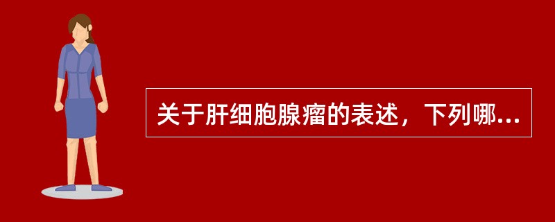 关于肝细胞腺瘤的表述，下列哪项不正确