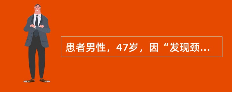 患者男性，47岁，因“发现颈部包块伴乏力、消瘦3月余”入院。患者于3月前无意中发现右颈包块，约2cm×2cm大小，伴四肢无力，身体消瘦，3个月来上述症状逐渐加重，体重下降8kg，为求进一步诊治转入院。