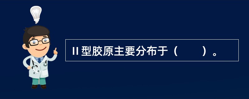 Ⅱ型胶原主要分布于（　　）。