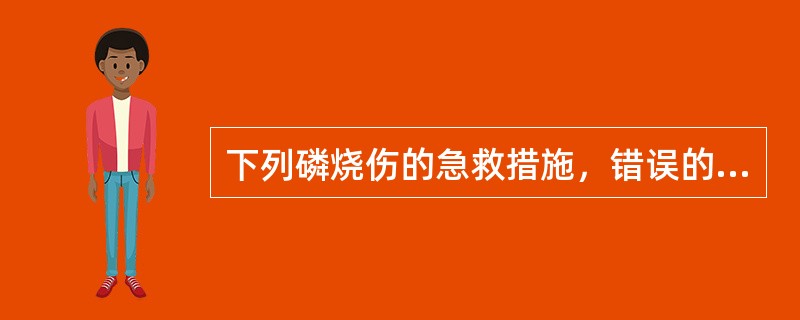 下列磷烧伤的急救措施，错误的是（　）。