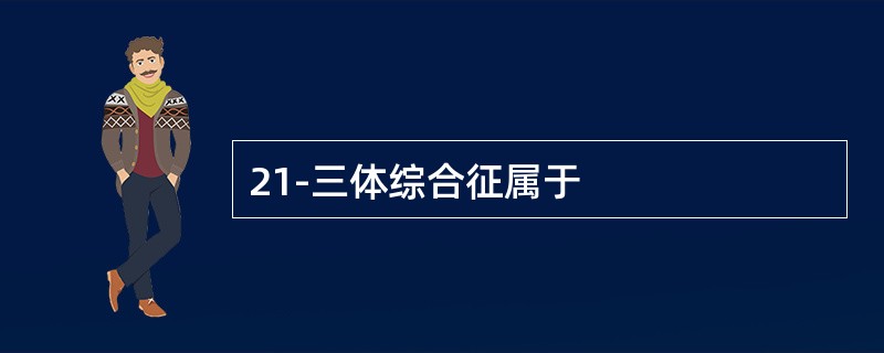 21-三体综合征属于