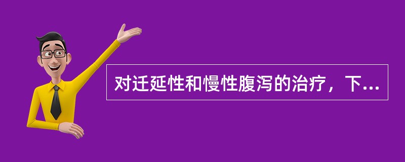 对迁延性和慢性腹泻的治疗，下列哪项是正确的