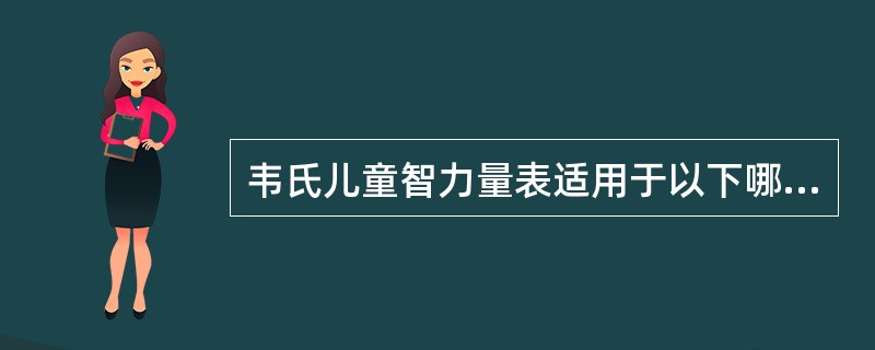 韦氏儿童智力量表适用于以下哪一年龄组