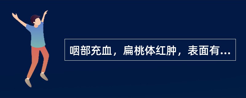 咽部充血，扁桃体红肿，表面有黄白色点状滤泡和渗出物，甚至形成伪膜，最可能的是