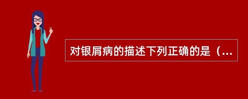 对银屑病的描述下列正确的是（　　）。