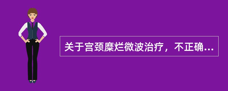 关于宫颈糜烂微波治疗，不正确的是