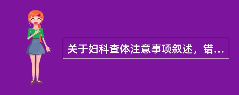关于妇科查体注意事项叙述，错误的是