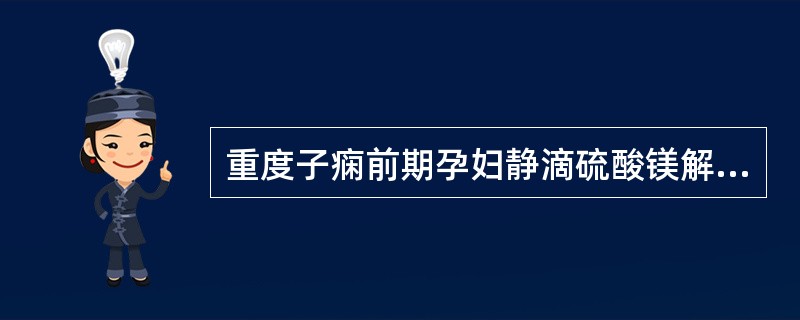 重度子痫前期孕妇静滴硫酸镁解痉治疗应注意的事项错误的是