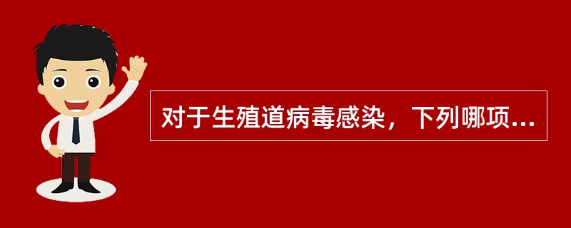 对于生殖道病毒感染，下列哪项不正确