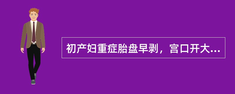 初产妇重症胎盘早剥，宫口开大4cm，最佳的处理方法是