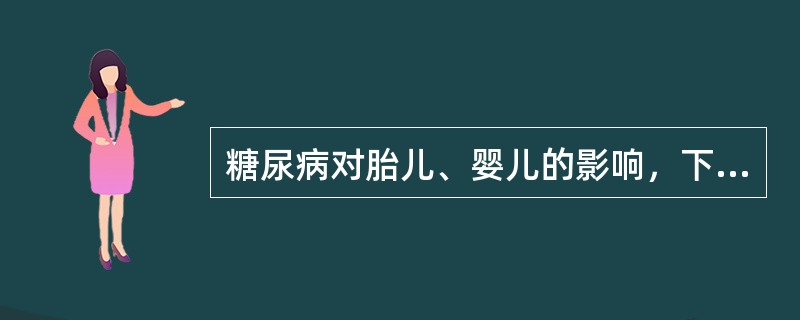 糖尿病对胎儿、婴儿的影响，下述哪项是正确的