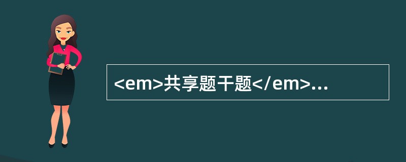 <em>共享题干题</em><b>女性，31岁，G</b><b>1</b><b>P</b><b&g