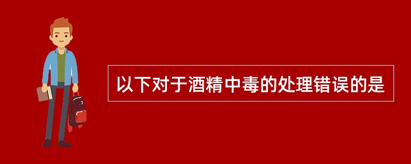 以下对于酒精中毒的处理错误的是