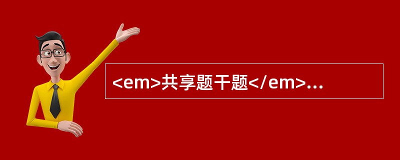 <em>共享题干题</em><b>男性，60岁，货车司机，既往体健，有吸烟史30年，因“浮肿</b><b>.</b><b&