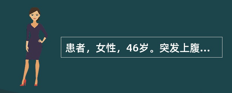 患者，女性，46岁。突发上腹痛14小时，频繁呕吐胃内容物，疼痛阵发性加剧，向右肩放射2小时后发热伴腹胀，无寒战、腹泻。既往有上腹饱胀5年，按“胃痛”治疗后，偶有好转。查体：T：38.5℃，P：101次