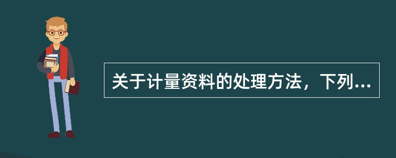 关于计量资料的处理方法，下列哪一项是不合适的？（　　）