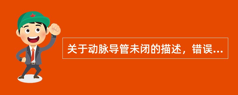 关于动脉导管未闭的描述，错误的是（　　）。