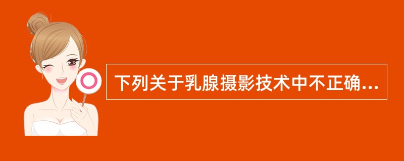 下列关于乳腺摄影技术中不正确的是