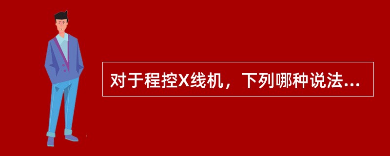 对于程控X线机，下列哪种说法不正确