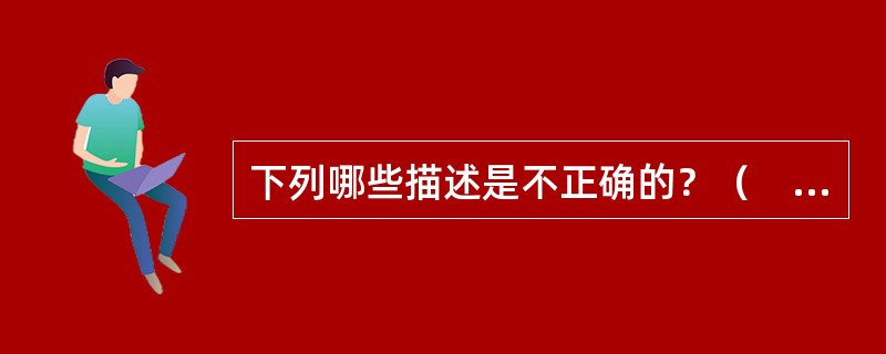 下列哪些描述是不正确的？（　　）