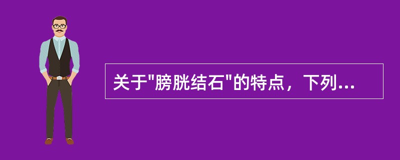 关于"膀胱结石"的特点，下列说法错误的是