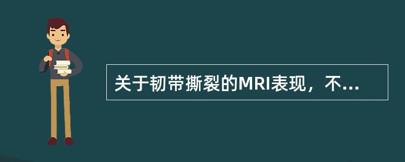 关于韧带撕裂的MRI表现，不正确的是（　　）。