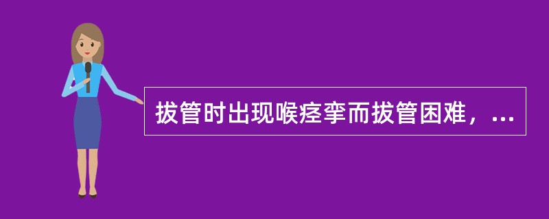 拔管时出现喉痉挛而拔管困难，应采取的措施是