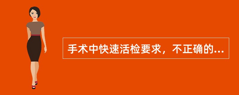 手术中快速活检要求，不正确的是（　　）。