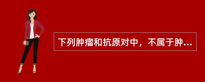 下列肿瘤和抗原对中，不属于肿瘤相关性抗原的是