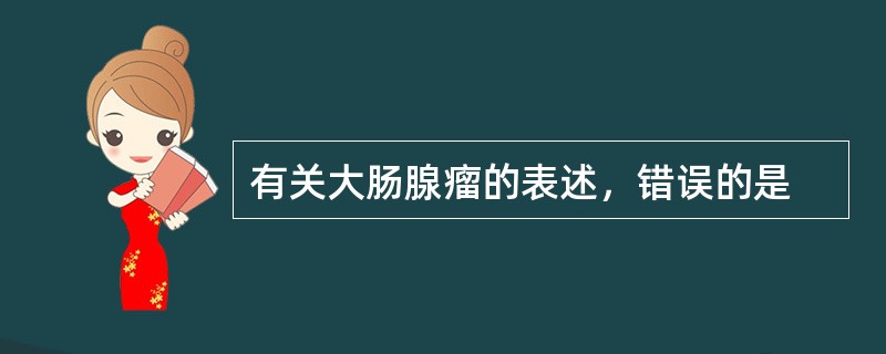 有关大肠腺瘤的表述，错误的是