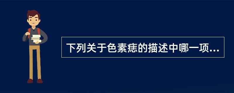 下列关于色素痣的描述中哪一项是错误的