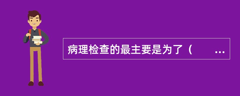 病理检查的最主要是为了（　　）。