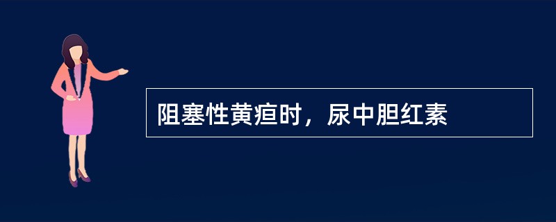 阻塞性黄疸时，尿中胆红素