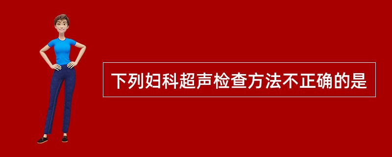 下列妇科超声检查方法不正确的是