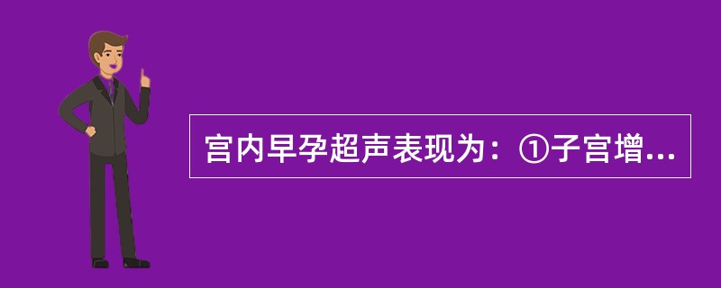 宫内早孕超声表现为：①子宫增大；②宫腔内见妊娠囊；③妊娠囊内可见胚芽：④妊娠囊内可见胎心搏动