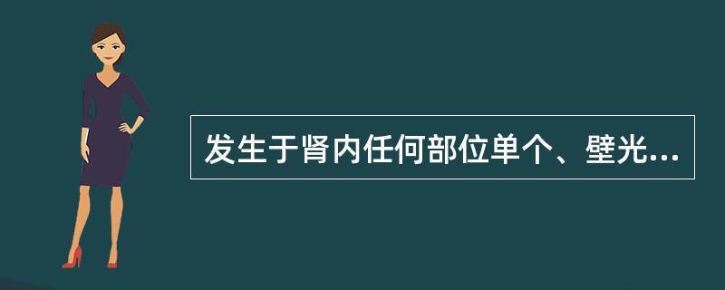 发生于肾内任何部位单个、壁光滑、圆形或椭圆形的无回声液性暗区，后方回声增强（　　）。