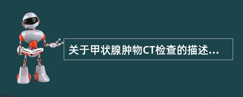 关于甲状腺肿物CT检查的描述，不正确的是（　　）。