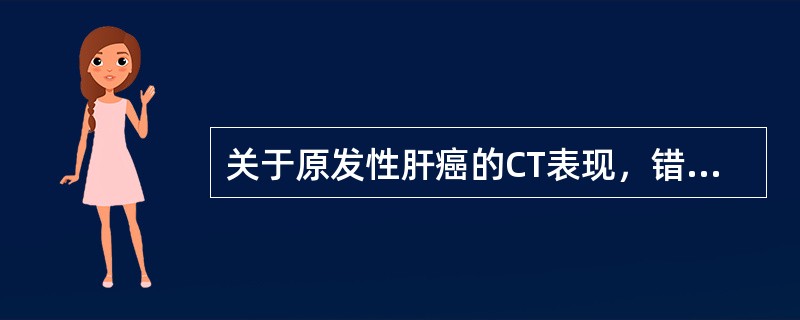 关于原发性肝癌的CT表现，错误的是（　　）。