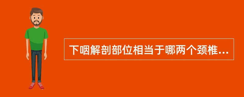 下咽解剖部位相当于哪两个颈椎的平面间？（　　）