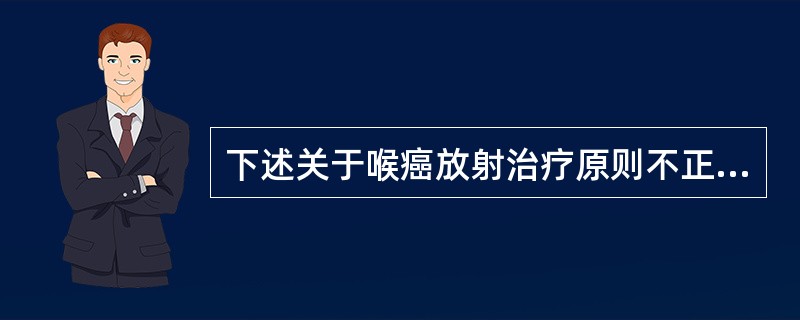 下述关于喉癌放射治疗原则不正确的是（　　）。