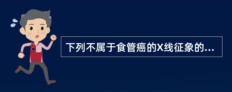 下列不属于食管癌的X线征象的是（　　）。