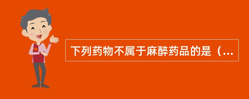 下列药物不属于麻醉药品的是（　　）。