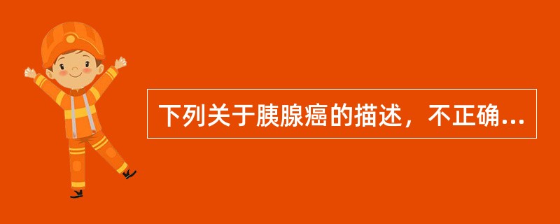 下列关于胰腺癌的描述，不正确的是（　　）。