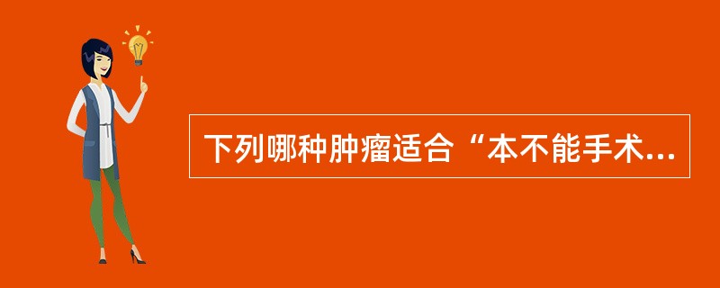 下列哪种肿瘤适合“本不能手术，先化疗或放疗，后手术”的治疗模式？（　　）