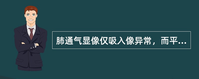 肺通气显像仅吸入像异常，而平衡像基本正常，表明（　　）。